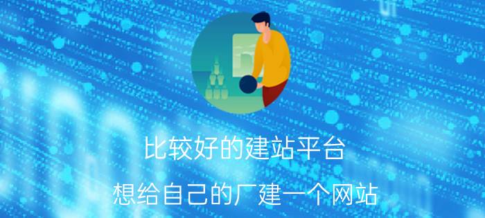 比较好的建站平台 想给自己的厂建一个网站，宣传企业动态和产品信息等，请这方面的朋友介绍一下可以吗，谢谢？